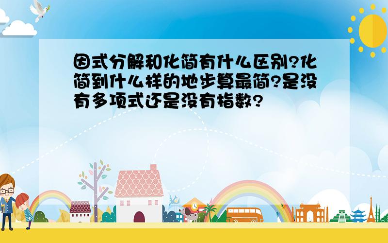 因式分解和化简有什么区别?化简到什么样的地步算最简?是没有多项式还是没有指数?