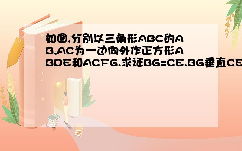 如图,分别以三角形ABC的AB,AC为一边向外作正方形ABDE和ACFG.求证BG=CE.BG垂直CE