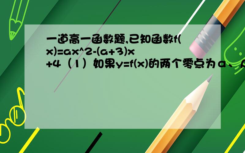 一道高一函数题,已知函数f(x)=ax^2-(a+3)x+4（1）如果y=f(x)的两个零点为α、β,且满足0＜α＜2＜β＜4,求实数α的取值范围；（2）如果函数y=log a+1 ×f(x)求实数a的取值范围；并指出最值是最大值还