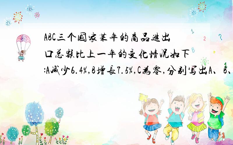 ABC三个国家某年的商品进出口总额比上一年的变化情况如下:A减少6.4%,B增长7.5%,C为零,分别写出A、B、C三个国家这一年商品进出口总额的减少率