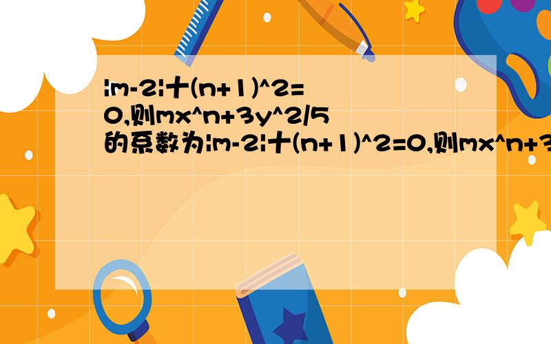 |m-2|十(n+1)^2=0,则mx^n+3y^2/5的系数为|m-2|十(n+1)^2=0,则mx^n+3y