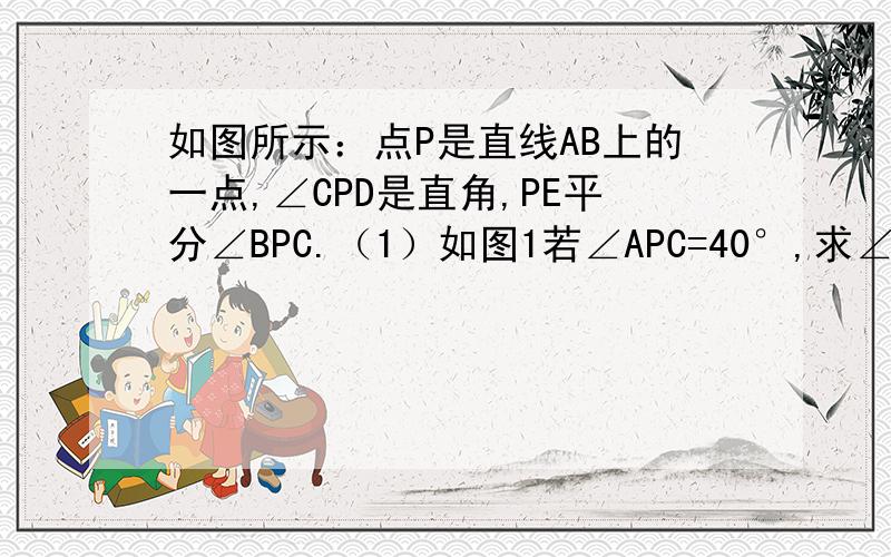 如图所示：点P是直线AB上的一点,∠CPD是直角,PE平分∠BPC.（1）如图1若∠APC=40°,求∠DPE的度数（2）如图1若∠APC=α,直接写出∠DPE的度数（用含α的代数式表示）（3）保持题目条件不变,将图1中