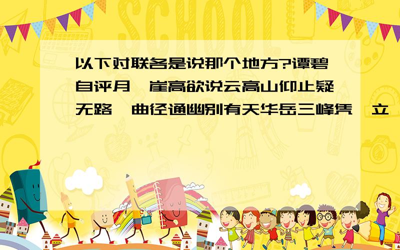 以下对联各是说那个地方?谭碧自评月,崖高欲说云高山仰止疑无路,曲径通幽别有天华岳三峰凭槛立,黄河九曲抱关来万山拜其下,孤云卧此中