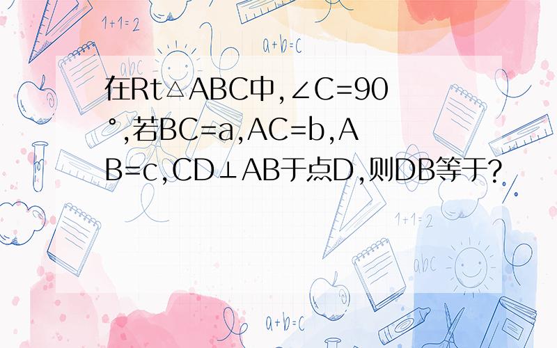 在Rt△ABC中,∠C=90°,若BC=a,AC=b,AB=c,CD⊥AB于点D,则DB等于?