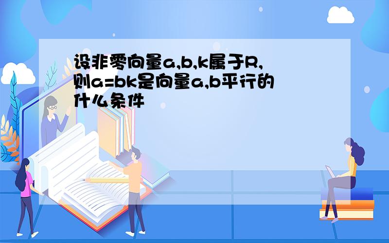 设非零向量a,b,k属于R,则a=bk是向量a,b平行的什么条件