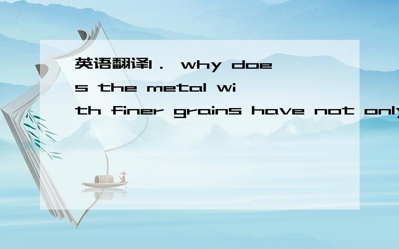 英语翻译1． why does the metal with finer grains have not only higher strength and hardness but also higher plasticity and toughness than those of coarse grains at room temperature?2． How should ones process the conductor made of copper wire a