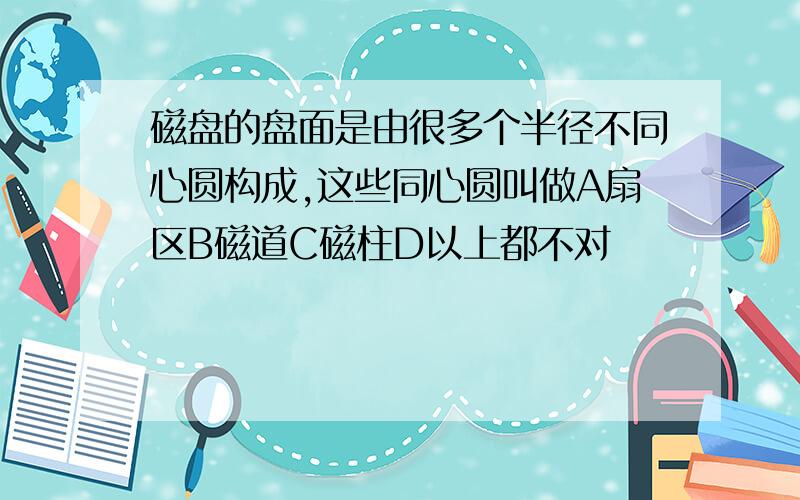 磁盘的盘面是由很多个半径不同心圆构成,这些同心圆叫做A扇区B磁道C磁柱D以上都不对