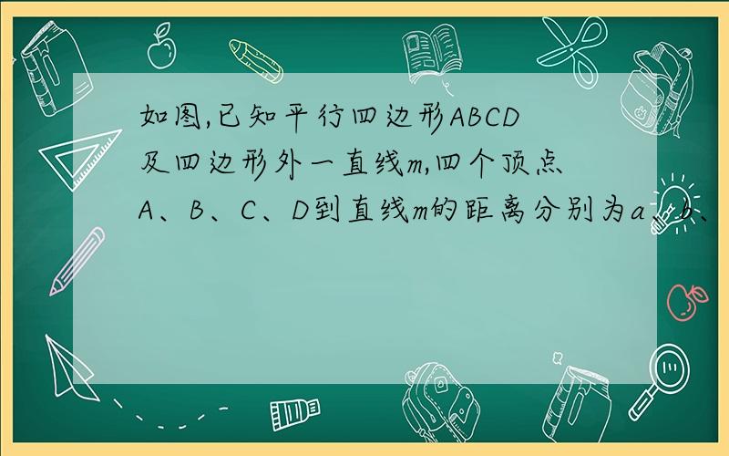 如图,已知平行四边形ABCD及四边形外一直线m,四个顶点A、B、C、D到直线m的距离分别为a、b、c、d.⑴观察图形,猜想得出a、b、c、d满足怎样的关系式?证明你的结论；⑵现将m向上平移,你得到的结