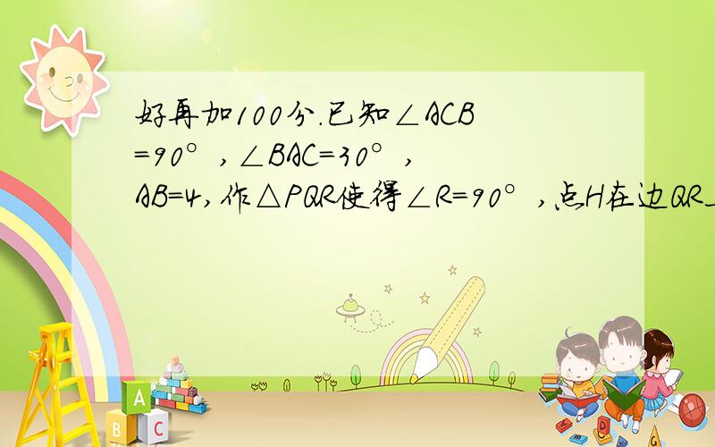 好再加100分.已知∠ACB=90°,∠BAC=30°,AB=4,作△PQR使得∠R=90°,点H在边QR上,点D,R在边PR上,点G,F在边PQ上,那么PQ的长等于多少?