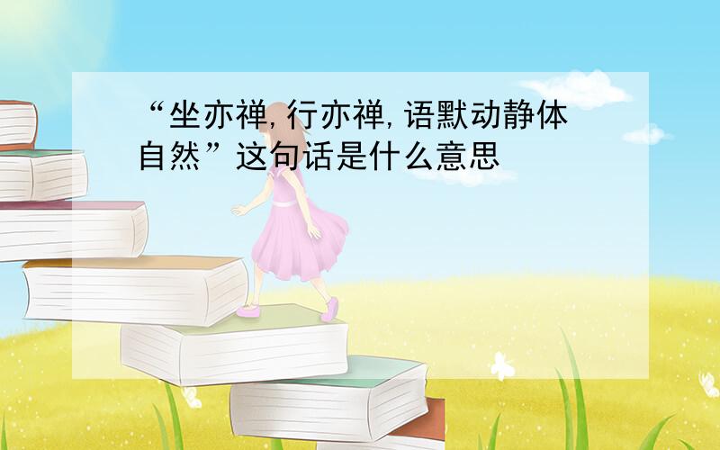 “坐亦禅,行亦禅,语默动静体自然”这句话是什么意思