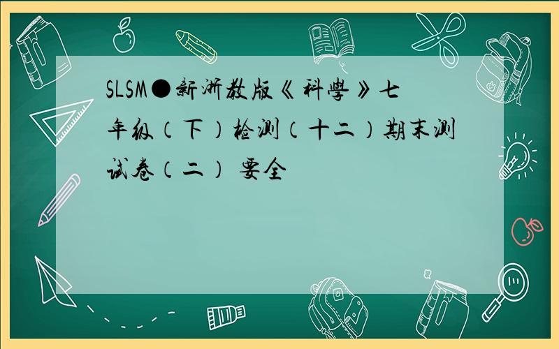 SLSM●新浙教版《科学》七年级（下）检测（十二）期末测试卷（二） 要全