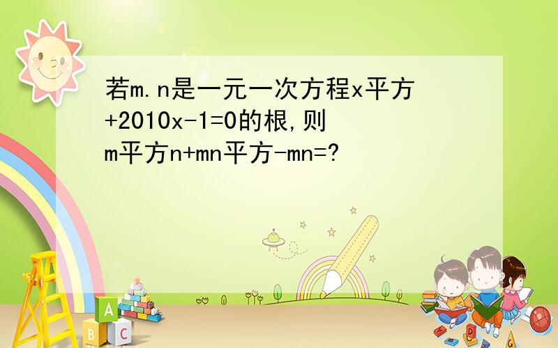 若m.n是一元一次方程x平方+2010x-1=0的根,则m平方n+mn平方-mn=?