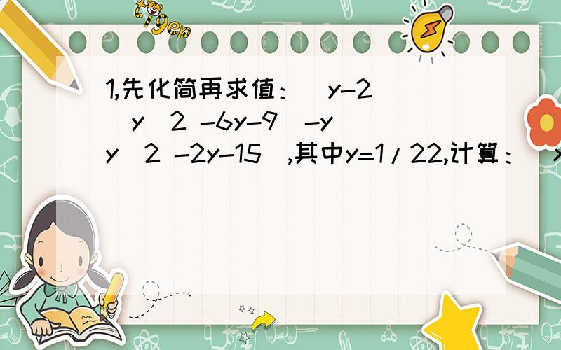 1,先化简再求值：(y-2)(y^2 -6y-9)-y(y^2 -2y-15),其中y=1/22,计算：(x+y-z)^3n * (z-x-y)^2n * (x-z+y)^5n (n为正整数)3,已知2^2n+1 + 4^n=192,求n的值.4,已知(x^2 +mx+n)(x^2 -3x+2)中不含x^2项和x项,求m和n的值.5,若x(x+1)＜(x+3