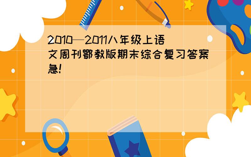 2010—2011八年级上语文周刊鄂教版期末综合复习答案急!