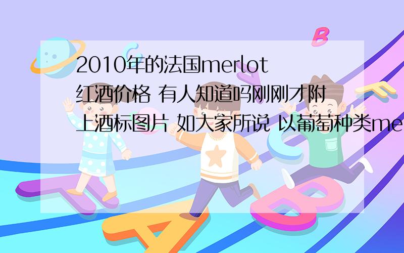 2010年的法国merlot红酒价格 有人知道吗刚刚才附上酒标图片 如大家所说 以葡萄种类merlot为名 应该不算很好的吧 大概多少rmb呢 ? 还是想知道下.