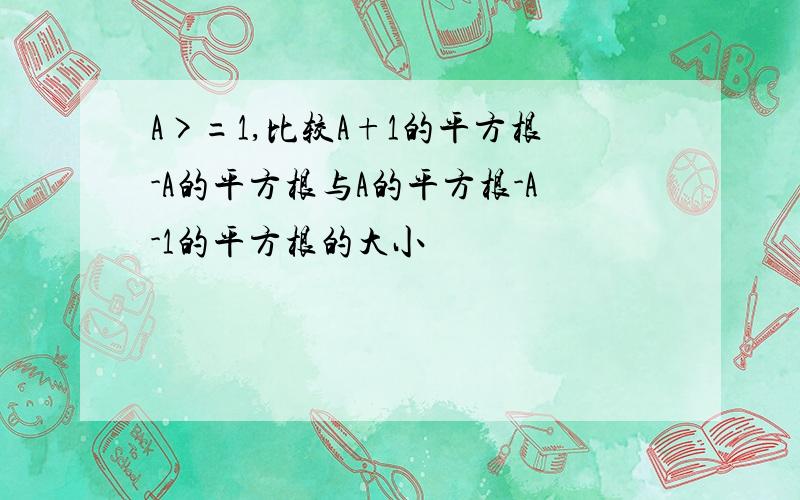 A>=1,比较A+1的平方根-A的平方根与A的平方根-A-1的平方根的大小