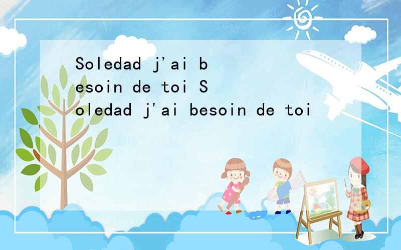 Soledad j'ai besoin de toi Soledad j'ai besoin de toi