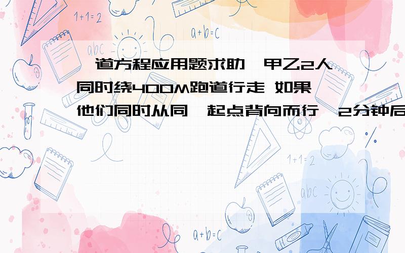 一道方程应用题求助呃甲乙2人同时绕400M跑道行走 如果他们同时从同一起点背向而行,2分钟后能相遇,如果他们同时从同意地点相向而行 12.5分钟甲能追上乙 求甲乙2人每分钟各走多少米?