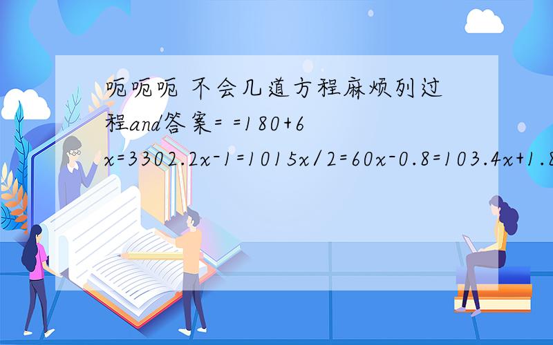 呃呃呃 不会几道方程麻烦列过程and答案= =180+6x=3302.2x-1=1015x/2=60x-0.8=103.4x+1.8=8.69乘8-4x=60谢谢我要答案就ok了- -