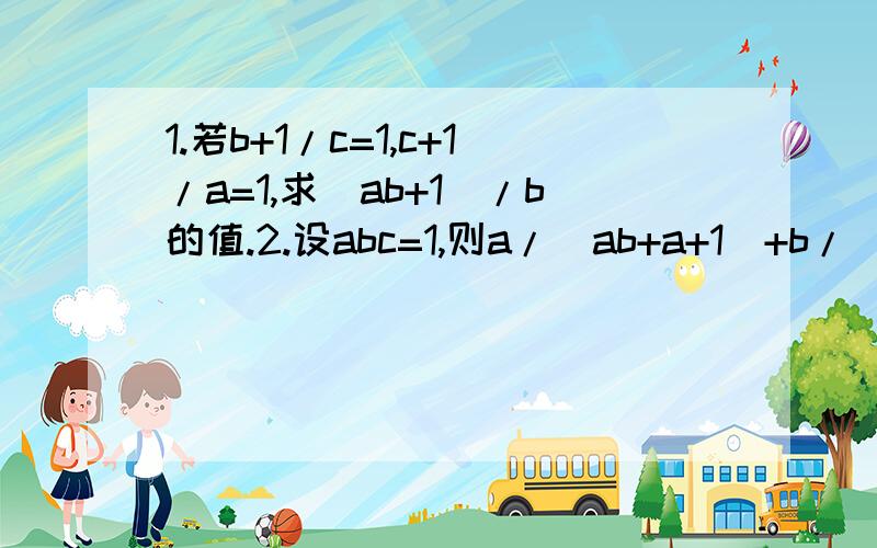 1.若b+1/c=1,c+1/a=1,求(ab+1)/b的值.2.设abc=1,则a/(ab+a+1)+b/(bc+b+1)+c/(ca+c+1)的值3.已知：4/(x(x^2+4))=A/x+(Bx+C)/(x^2+4),则B=?