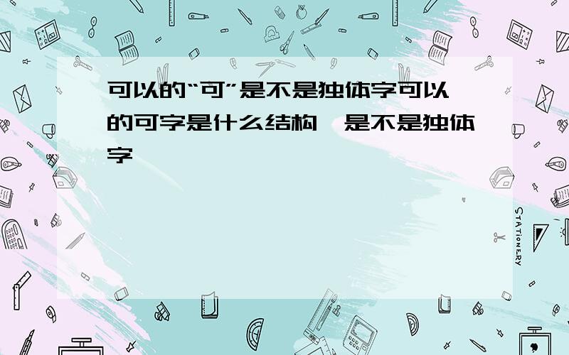 可以的“可”是不是独体字可以的可字是什么结构,是不是独体字,