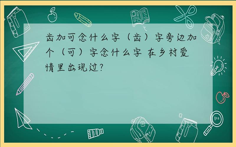 齿加可念什么字（齿）字旁边加个（可）字念什么字 在乡村爱情里出现过?