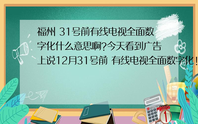 福州 31号前有线电视全面数字化什么意思啊?今天看到广告上说12月31号前 有线电视全面数字化!看的频道多了?那要怎么安装啊?没人来安装啊?那以前的电视还能看吗?不安装的话 还能正常的收