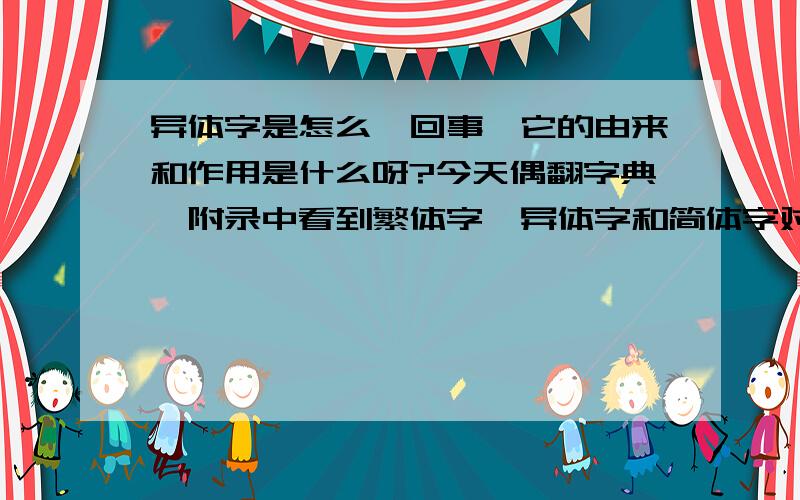 异体字是怎么一回事,它的由来和作用是什么呀?今天偶翻字典,附录中看到繁体字、异体字和简体字对比,突然就产生了这个疑问.异体字的由来、作用等等知识.还有想知道,为什么古文中会有那