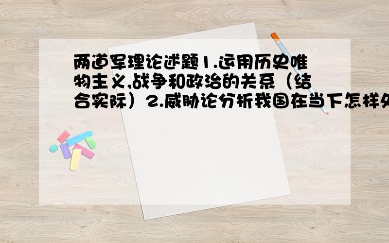 两道军理论述题1.运用历史唯物主义,战争和政治的关系（结合实际）2.威胁论分析我国在当下怎样处理东盟国家关系