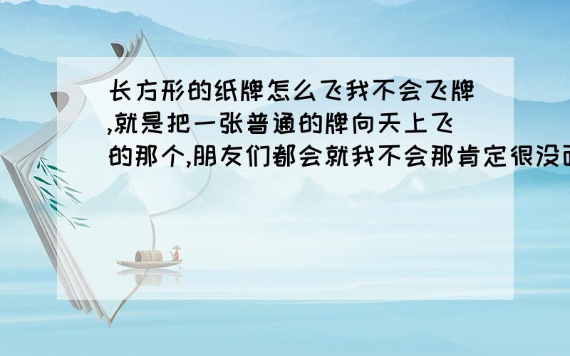 长方形的纸牌怎么飞我不会飞牌,就是把一张普通的牌向天上飞的那个,朋友们都会就我不会那肯定很没面子了