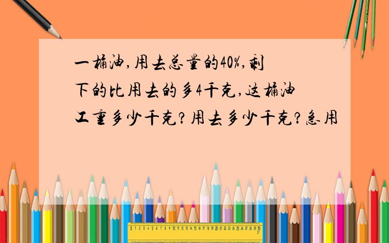 一桶油,用去总量的40%,剩下的比用去的多4千克,这桶油工重多少千克?用去多少千克?急用