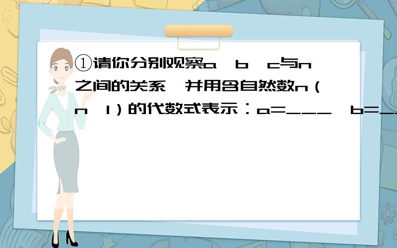 ①请你分别观察a,b,c与n之间的关系,并用含自然数n（n＞1）的代数式表示：a=___,b=___,c=___②试猜想:以a,b,c为边的三角形是直角三角形吗?并说明理由.