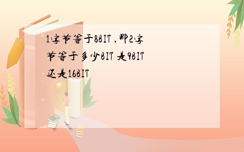 1字节等于8BIT ,那2字节等于多少BIT 是9BIT还是16BIT