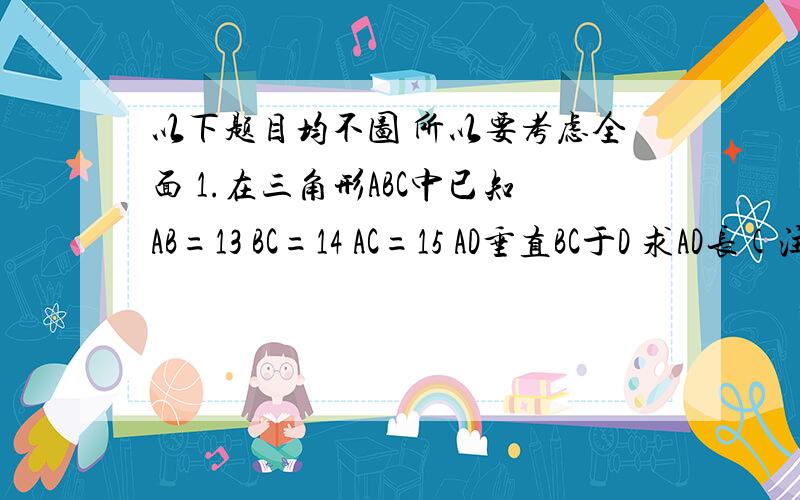 以下题目均不图 所以要考虑全面 1.在三角形ABC中已知AB=13 BC=14 AC=15 AD垂直BC于D 求AD长(注意内高 外高) 2.在三角形ABC中 AB=5 AC=13 边BC上的中线AD=6 求BC的长 3.已知一个直角三角形的三边长均为正