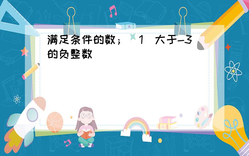 满足条件的数；（1）大于-3的负整数