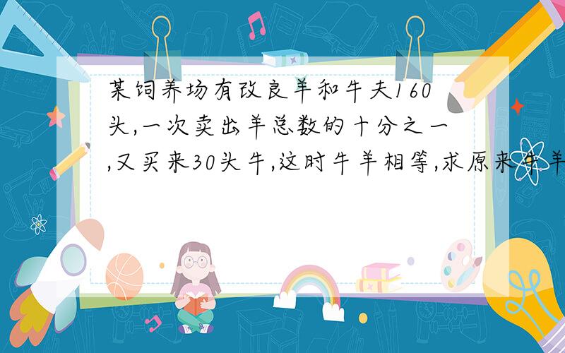 某饲养场有改良羊和牛夫160头,一次卖出羊总数的十分之一,又买来30头牛,这时牛羊相等,求原来牛羊的头数量