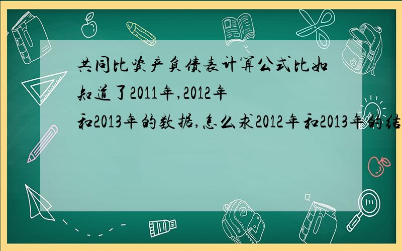 共同比资产负债表计算公式比如知道了2011年,2012年和2013年的数据,怎么求2012年和2013年的结构百分比