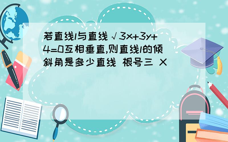 若直线l与直线√3x+3y+4=0互相垂直,则直线l的倾斜角是多少直线 根号三 X