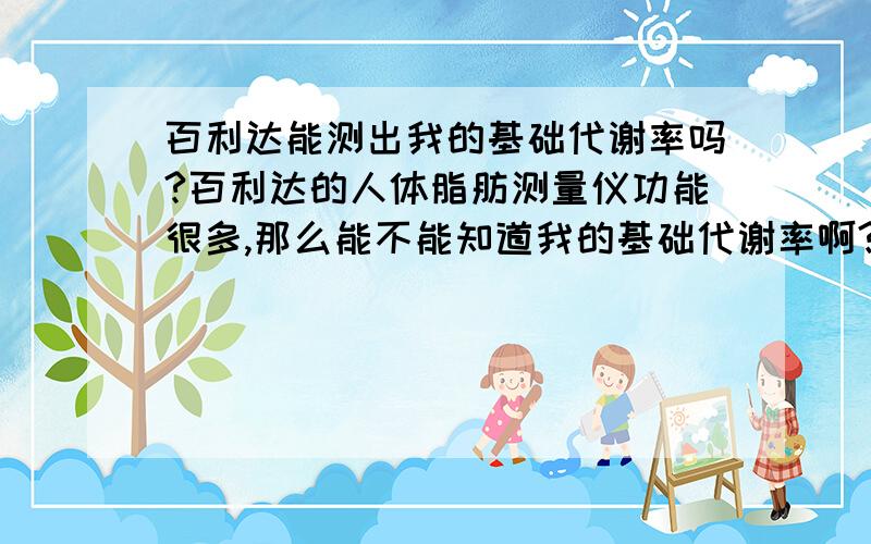 百利达能测出我的基础代谢率吗?百利达的人体脂肪测量仪功能很多,那么能不能知道我的基础代谢率啊?这样我才可以知道我今天应该做多少运动,吃多少东西.