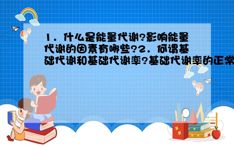 1．什么是能量代谢?影响能量代谢的因素有哪些?2．何谓基础代谢和基础代谢率?基础代谢率的正常范围和临1．什么是能量代谢？影响能量代谢的因素有哪些？2．何谓基础代谢和基础代谢率？