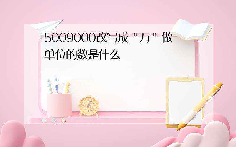 5009000改写成“万”做单位的数是什么