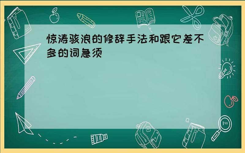 惊涛骇浪的修辞手法和跟它差不多的词急须