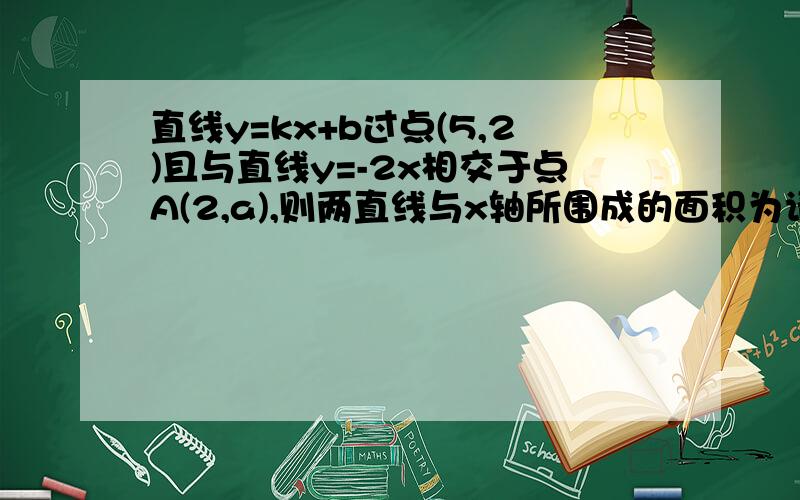 直线y=kx+b过点(5,2)且与直线y=-2x相交于点A(2,a),则两直线与x轴所围成的面积为请不要百度.