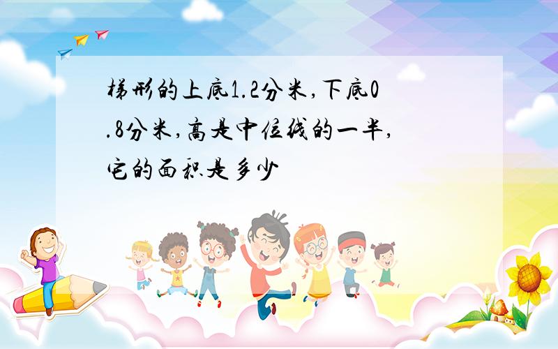 梯形的上底1.2分米,下底0.8分米,高是中位线的一半,它的面积是多少