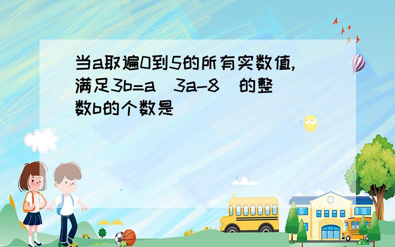 当a取遍0到5的所有实数值,满足3b=a(3a-8)的整数b的个数是