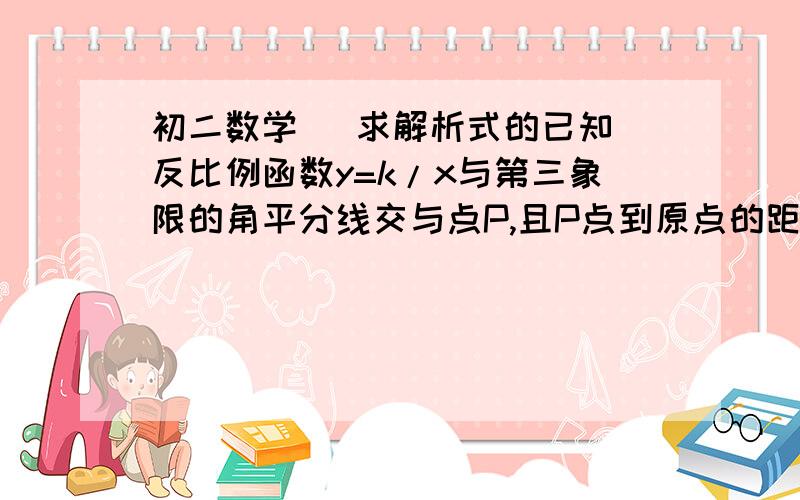 初二数学   求解析式的已知反比例函数y=k/x与第三象限的角平分线交与点P,且P点到原点的距离等于4,求函数的解析式(要过程)