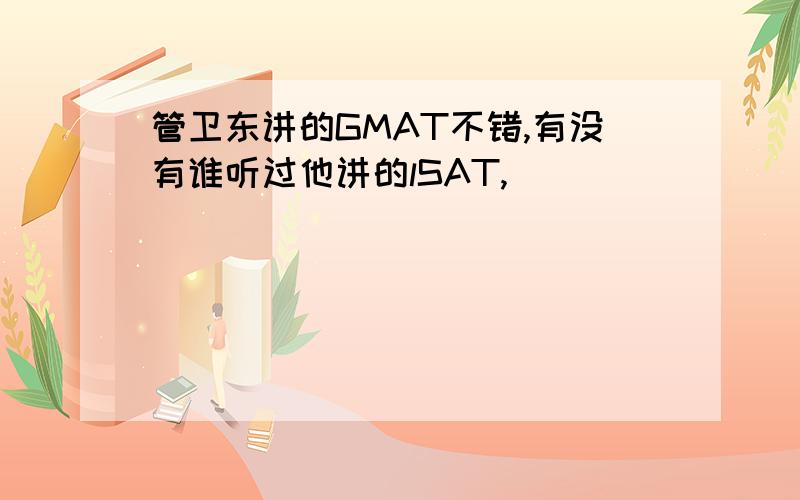 管卫东讲的GMAT不错,有没有谁听过他讲的lSAT,