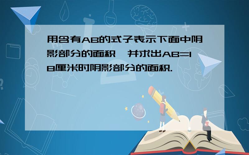 用含有AB的式子表示下面中阴影部分的面积,并求出AB=18厘米时阴影部分的面积.