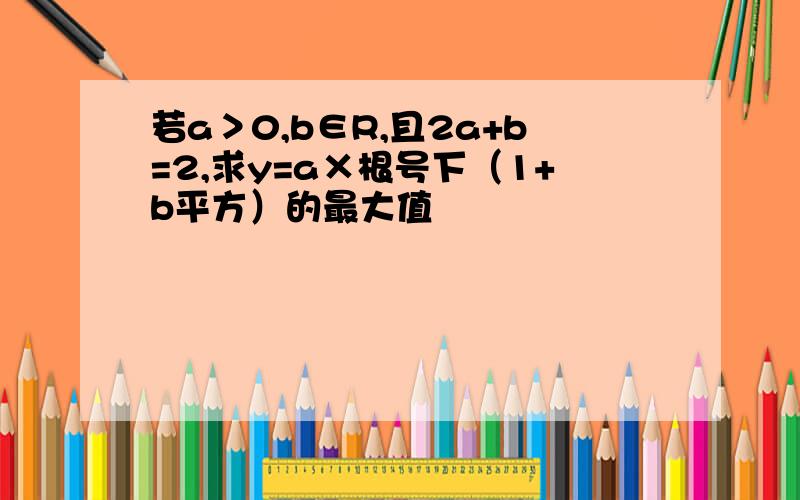 若a＞0,b∈R,且2a+b=2,求y=a×根号下（1+b平方）的最大值