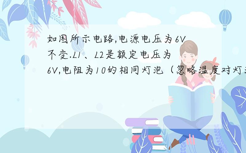 如图所示电路,电源电压为6V不变.L1、L2是额定电压为6V,电阻为10的相同灯泡（忽略温度对灯泡电阻的影响